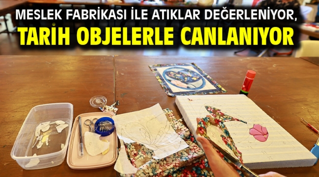 Meslek Fabrikası İle Atıklar Değerleniyor, Tarih Objelerle Canlanıyor
