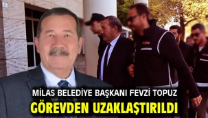 MİLAS BELEDİYE BAŞKANI FEVZİ TOPUZ GÖREVDEN UZAKLAŞTIRILDI